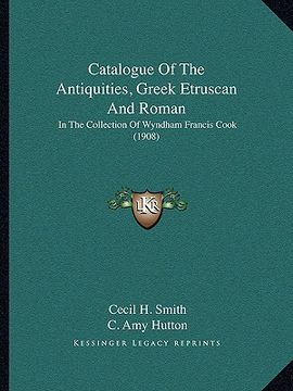 portada catalogue of the antiquities, greek etruscan and roman: in the collection of wyndham francis cook (1908) (in English)