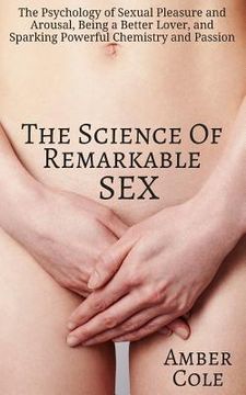 portada The Science of Remarkable Sex: The Psychology of Sexual Pleasure and Arousal, Being a Better Lover, and Sparking Powerful Chemistry and Passion (en Inglés)