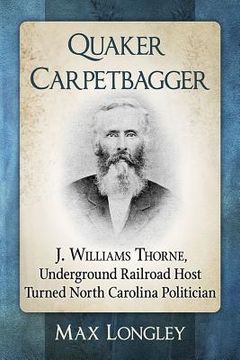 portada Quaker Carpetbagger: J. Williams Thorne, Underground Railroad Host Turned North Carolina Politician (en Inglés)