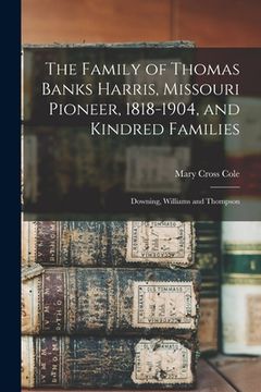 portada The Family of Thomas Banks Harris, Missouri Pioneer, 1818-1904, and Kindred Families: Downing, Williams and Thompson (en Inglés)