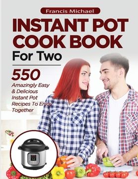 portada INSTANT POT COOKBOOK FOR TWO; 550 Amazingly Easy & Delicious Instant Pot Recipes to Enjoy Together (en Inglés)