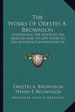 portada the works of orestes a. brownson: containing the writings on religion and society prior to the author's conversation v4 (en Inglés)