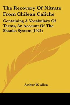 portada the recovery of nitrate from chilean caliche: containing a vocabulary of terms, an account of the shanks system (1921) (en Inglés)