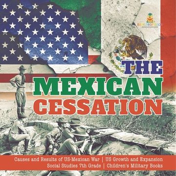 portada The Mexican Cessation Causes and Results of US-Mexican War US Growth and Expansion Social Studies 7th Grade Children's Military Books (en Inglés)