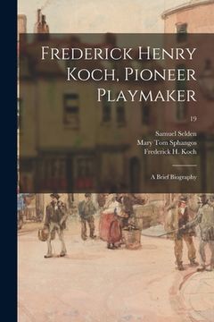 portada Frederick Henry Koch, Pioneer Playmaker: a Brief Biography; 19 (en Inglés)