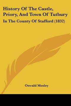 portada history of the castle, priory, and town of tutbury: in the county of stafford (1832) (en Inglés)