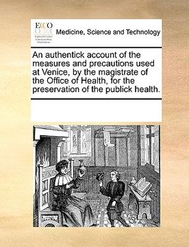 portada an authentick account of the measures and precautions used at venice, by the magistrate of the office of health, for the preservation of the publick (en Inglés)