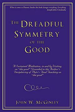 portada The Dreadful Symmetry of the Good: A Sustained Meditation, in and by Writing, on the Good Grounded in the Author's Deciphering of Plato's Final Teac (en Inglés)