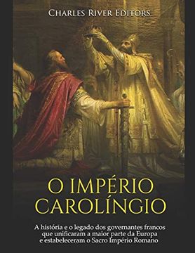 portada O Império Carolíngio: A História e o Legado dos Governantes Francos que Unificaram a Maior Parte da Europa e Estabeleceram o Sacro Império Romano (en Portugués)