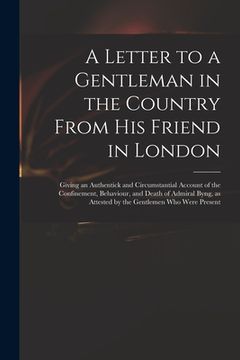 portada A Letter to a Gentleman in the Country From His Friend in London: Giving an Authentick and Circumstantial Account of the Confinement, Behaviour, and D (en Inglés)