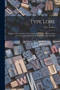 portada Type Lore: Popular Fonts of Today, Their Origin and Use; the History of the Art of Typography Succinctly Related for Practical Me (en Inglés)