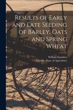 portada Results of Early and Late Seeding of Barley, Oats and Spring Wheat [microform] (en Inglés)