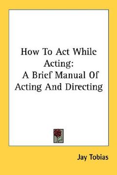 portada how to act while acting: a brief manual of acting and directing (in English)