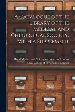 portada A Catalogue of the Library of the Medical and Chirurgical Society, With a Supplement (en Inglés)