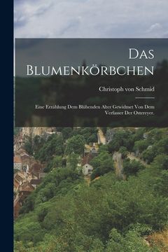 portada Das Blumenkörbchen: Eine Erzählung dem blühenden Alter gewidmet von dem Verfasser der Ostereyer. (in German)