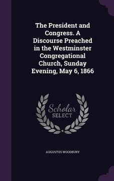 portada The President and Congress. A Discourse Preached in the Westminster Congregational Church, Sunday Evening, May 6, 1866 (en Inglés)