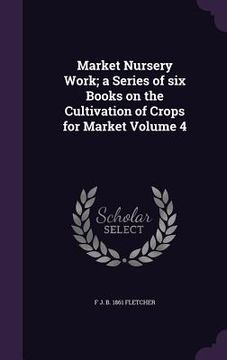 portada Market Nursery Work; a Series of six Books on the Cultivation of Crops for Market Volume 4