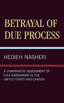 portada betrayal of due process: a comparative assessment of plea bargaining in the united states and canada (en Inglés)