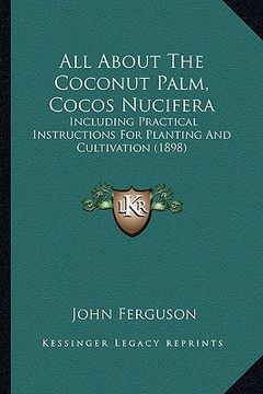 portada all about the coconut palm, cocos nucifera: including practical instructions for planting and cultivation (1898) (en Inglés)