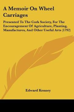portada a memoir on wheel carriages: presented to the cork society, for the encouragement of agriculture, planting, manufactures, and other useful arts (17 (en Inglés)