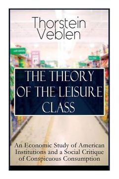 portada The Theory of the Leisure Class: An Economic Study of American Institutions and a Social Critique of Conspicuous Consumption: Based on Theories of Cha (en Inglés)