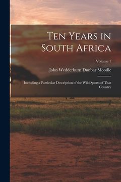 portada Ten Years in South Africa: Including a Particular Description of the Wild Sports of That Country; Volume 1 (en Inglés)