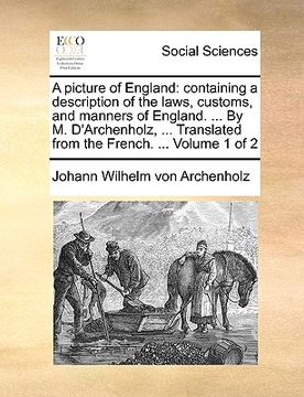 portada a picture of england: containing a description of the laws, customs, and manners of england. ... by m. d'archenholz, ... translated from the (en Inglés)