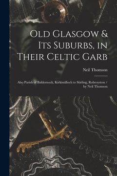 portada Old Glasgow & Its Suburbs, in Their Celtic Garb: Also Parish of Baldernock, Kirkintilloch to Stirling, Robroyston / by Neil Thomson (en Inglés)