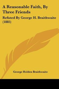 portada a reasonable faith, by three friends: refuted by george h. braithwaite (1885) (en Inglés)
