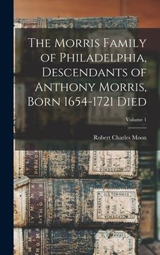 portada The Morris Family of Philadelphia, Descendants of Anthony Morris, Born 1654-1721 Died; Volume 1
