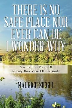portada There Is No Safe Place Nor Ever Can Be I Wonder Why: Seventy Three Poems Of Seventy Three Views Of One World (en Inglés)