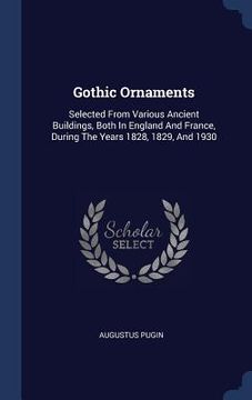 portada Gothic Ornaments: Selected From Various Ancient Buildings, Both In England And France, During The Years 1828, 1829, And 1930 (in English)
