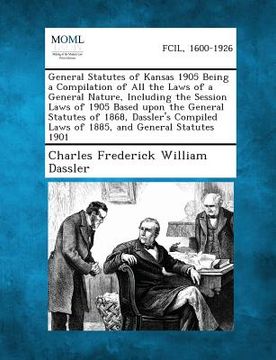 portada General Statutes of Kansas 1905 Being a Compilation of All the Laws of a General Nature, Including the Session Laws of 1905 Based Upon the General Sta (en Inglés)