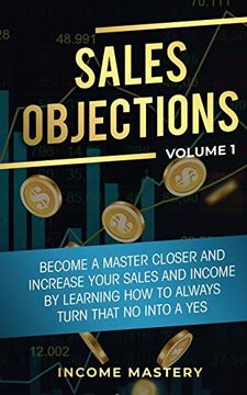 portada Sales Objections: Become a Master Closer and Increase Your Sales and Income by Learning how to Always Turn That no Into a yes Volume 1 
