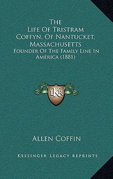 portada the life of tristram coffyn, of nantucket, massachusetts: founder of the family line in america (1881) (en Inglés)