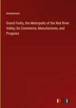 portada Grand Forks, the Metropolis of the red River Valley; Its Commerce, Manufactures, and Progress