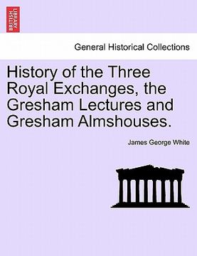 portada history of the three royal exchanges, the gresham lectures and gresham almshouses. (en Inglés)