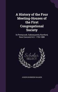 portada A History of the Four Meeting-Houses of the First Congregational Society: In Pennycook, Subsequently Rumford, Now Concord, N.H. 1726-1888 (in English)