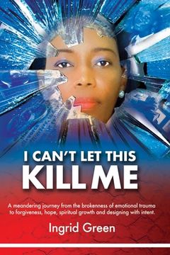 portada I Can't Let This Kill Me: AN EMOTIONAL JOURNEY through TRAUMA TO HOPE AND SELF-DISCOVERY