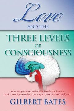 portada Love and the Three Levels of Consciousness: How early trauma and a fatal flaw in the human brain combine to reduce our capacity to love and be loved (in English)