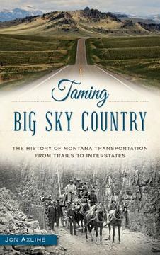 portada Taming Big Sky Country: The History of Montana Transportation from Trails to Interstates (en Inglés)