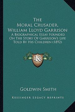 portada the moral crusader, william lloyd garrison the moral crusader, william lloyd garrison: a biographical essay founded on the story of garrison's lifea b (in English)