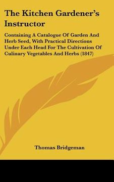 portada the kitchen gardener's instructor: containing a catalogue of garden and herb seed, with practical directions under each head for the cultivation of cu (en Inglés)