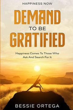 portada Happiness Now: Demand To Be Gratified - Happiness Comes To Those Who Ask And Search For It (en Inglés)