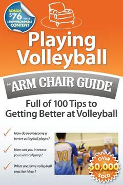 portada Playing Volleyball: An Arm Chair Guide Full of 100 Tips to Getting Better at Volleyball (en Inglés)