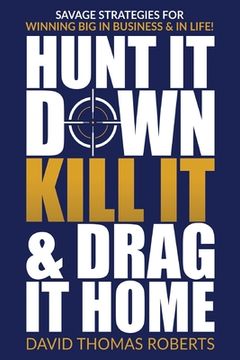portada Hunt It Down, Kill It & Drag It Home: Savage Strategies for Winning Big in Business & in Life (in English)