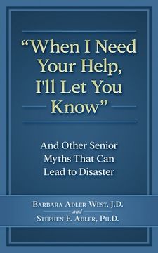 portada When i Need Your Help I'll let you Know: And Other Senior Myths That can Lead to Disaster (en Inglés)