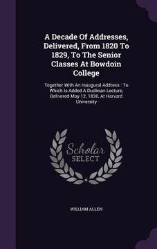 portada A Decade Of Addresses, Delivered, From 1820 To 1829, To The Senior Classes At Bowdoin College: Together With An Inaugural Address: To Which Is Added A (in English)