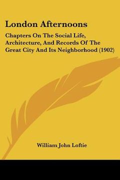 portada london afternoons: chapters on the social life, architecture, and records of the great city and its neighborhood (1902) (en Inglés)