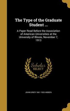 portada The Type of the Graduate Student ...: A Paper Read Before the Association of American Universities at the University of Illinois, November 7, 1913 (en Inglés)